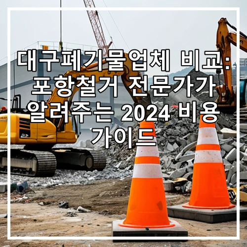 대구폐기물업체 비교: 포항철거 전문가가 알려주는 2024 비용 가이드