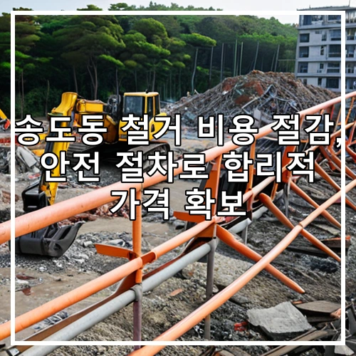 송도동 철거 비용 절감, 안전 절차로 합리적 가격 확보