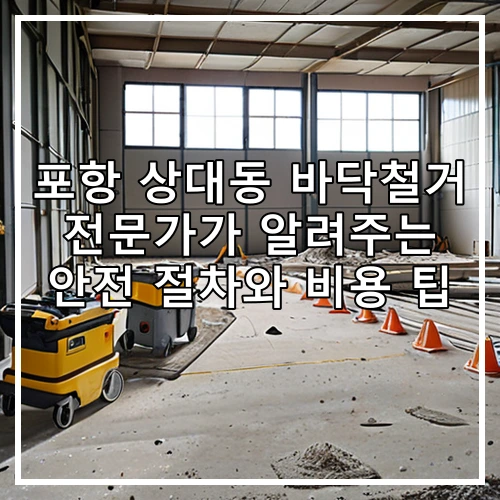 포항 상대동 바닥철거 전문가가 알려주는 안전 절차와 비용 팁