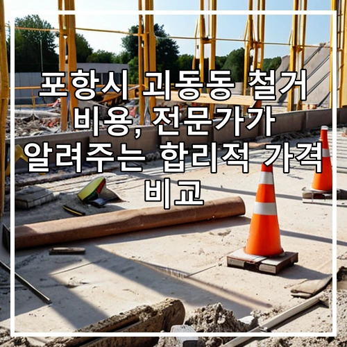 포항시 괴동동 철거 비용, 전문가가 알려주는 합리적 가격 비교