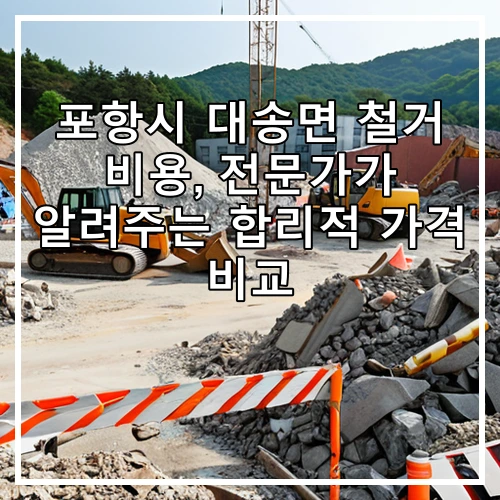 포항시 대송면 철거 비용, 전문가가 알려주는 합리적 가격 비교