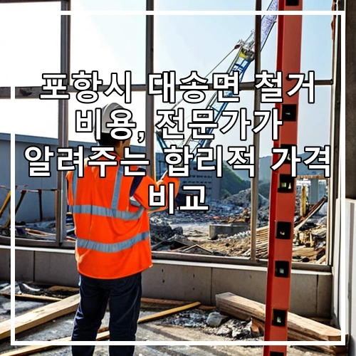 포항시 대송면 철거 비용, 전문가가 알려주는 합리적 가격 비교