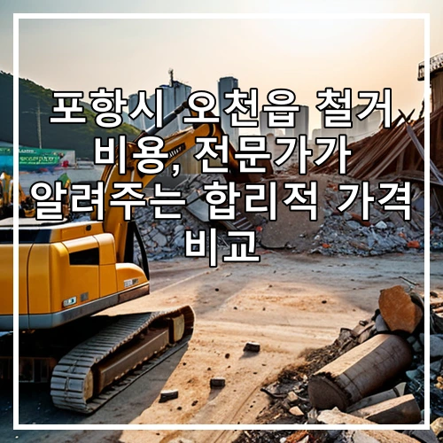 포항시 오천읍 철거 비용, 전문가가 알려주는 합리적 가격 비교