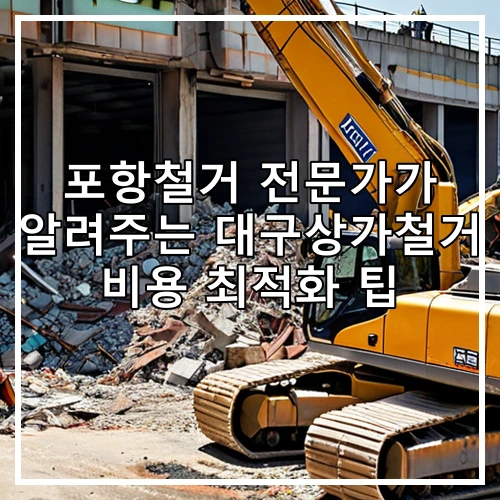 포항철거 전문가가 알려주는 대구상가철거 비용 최적화 팁