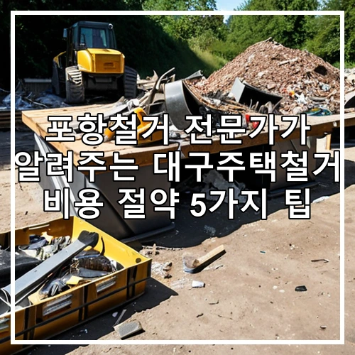 포항철거 전문가가 알려주는 대구주택철거 비용 절약 5가지 팁