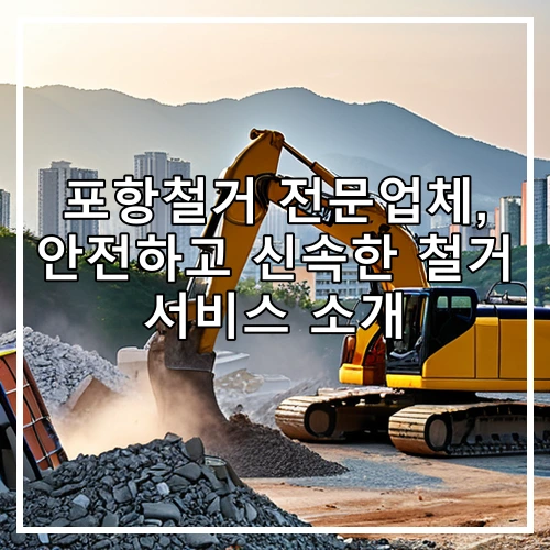 포항철거 전문업체, 안전하고 신속한 철거 서비스 소개
